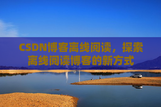 CSDN博客离线阅读，探索离线阅读博客的新方式